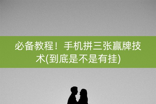 必备教程！手机拼三张赢牌技术(到底是不是有挂)