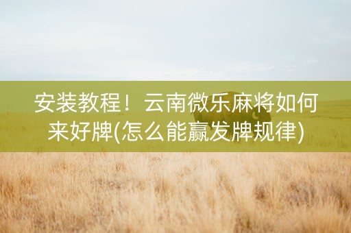 安装教程！云南微乐麻将如何来好牌(怎么能赢发牌规律)