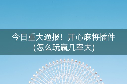 今日重大通报！开心麻将插件(怎么玩赢几率大)