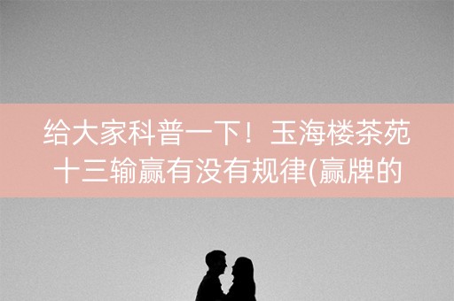 给大家科普一下！玉海楼茶苑十三输赢有没有规律(赢牌的技巧)