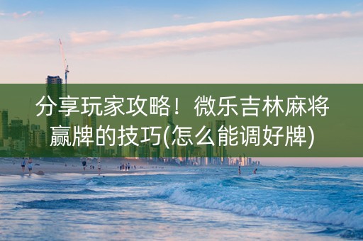 分享玩家攻略！微乐吉林麻将赢牌的技巧(怎么能调好牌)