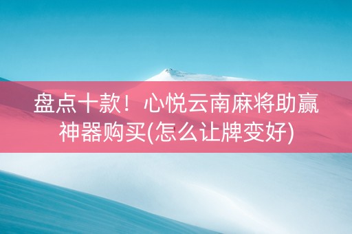 盘点十款！心悦云南麻将助赢神器购买(怎么让牌变好)