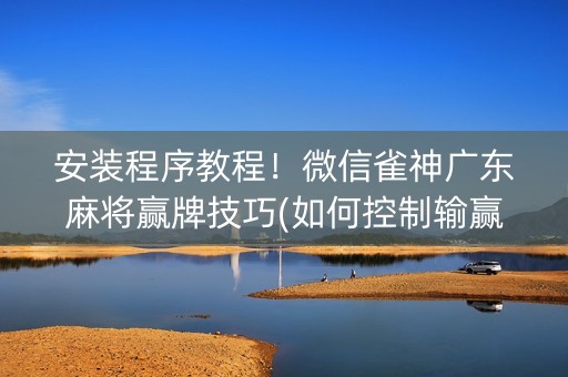 安装程序教程！微信雀神广东麻将赢牌技巧(如何控制输赢)