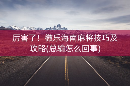 厉害了！微乐海南麻将技巧及攻略(总输怎么回事)