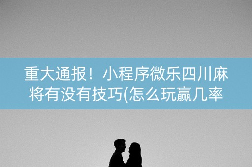 重大通报！小程序微乐四川麻将有没有技巧(怎么玩赢几率大)