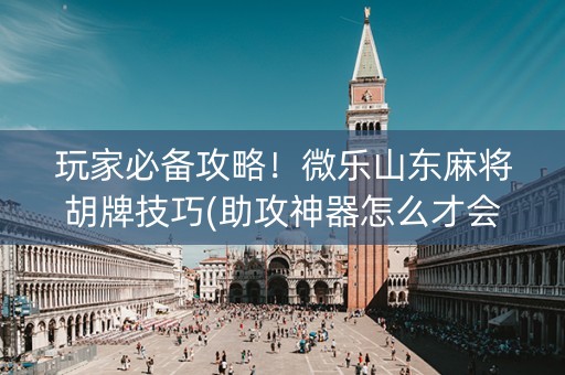 玩家必备攻略！微乐山东麻将胡牌技巧(助攻神器怎么才会赢)
