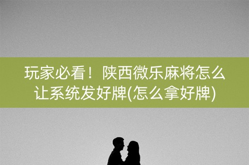 玩家必看！陕西微乐麻将怎么让系统发好牌(怎么拿好牌)