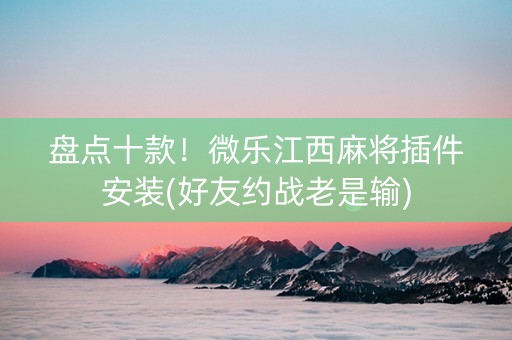 盘点十款！微乐江西麻将插件安装(好友约战老是输)