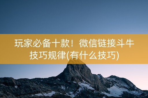 玩家必备十款！微信链接斗牛技巧规律(有什么技巧)