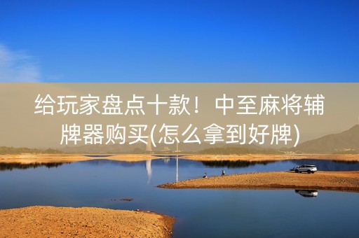 给玩家盘点十款！中至麻将辅牌器购买(怎么拿到好牌)