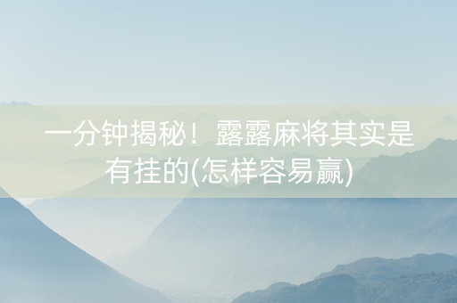 一分钟揭秘！露露麻将其实是有挂的(怎样容易赢)
