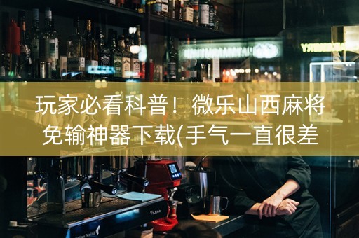 玩家必看科普！微乐山西麻将免输神器下载(手气一直很差)