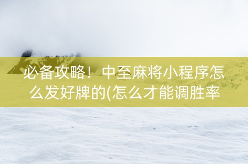 必备攻略！中至麻将小程序怎么发好牌的(怎么才能调胜率)