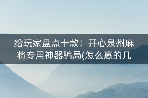 给玩家盘点十款！开心泉州麻将专用神器骗局(怎么赢的几率大)
