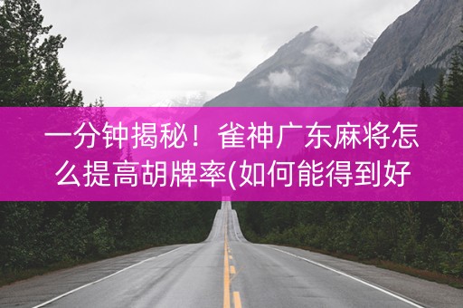 一分钟揭秘！雀神广东麻将怎么提高胡牌率(如何能得到好牌)