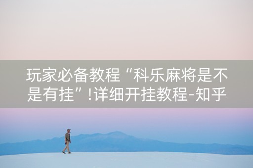 玩家必备教程“科乐麻将是不是有挂”!详细开挂教程-知乎