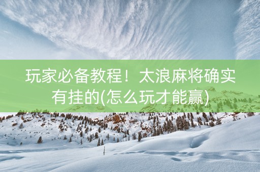 玩家必备教程！太浪麻将确实有挂的(怎么玩才能赢)