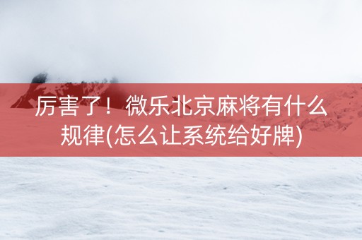 厉害了！微乐北京麻将有什么规律(怎么让系统给好牌)