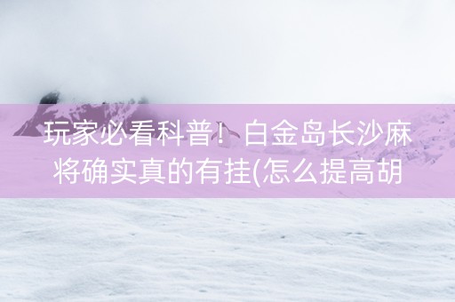 玩家必看科普！白金岛长沙麻将确实真的有挂(怎么提高胡牌率)