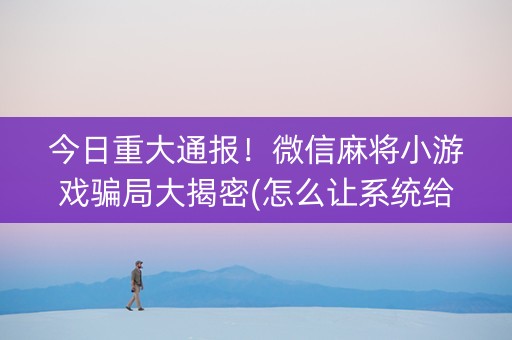 今日重大通报！微信麻将小游戏骗局大揭密(怎么让系统给自己好牌)
