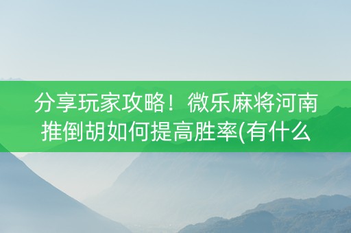 分享玩家攻略！微乐麻将河南推倒胡如何提高胜率(有什么规律)