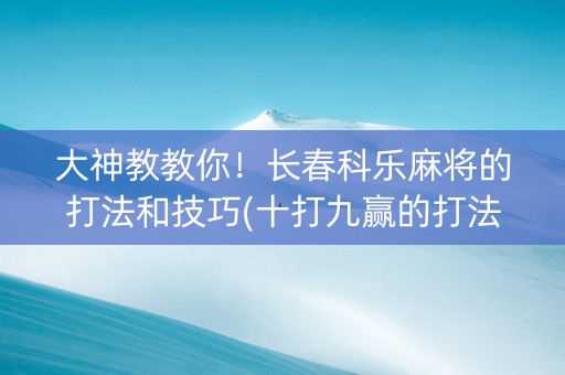大神教教你！长春科乐麻将的打法和技巧(十打九赢的打法)