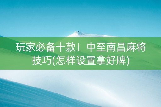 玩家必备十款！中至南昌麻将技巧(怎样设置拿好牌)