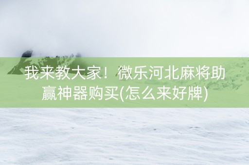 我来教大家！微乐河北麻将助赢神器购买(怎么来好牌)