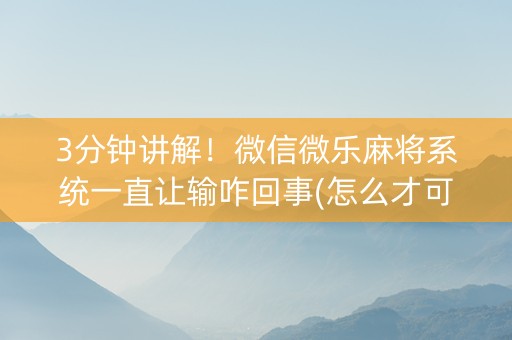 3分钟讲解！微信微乐麻将系统一直让输咋回事(怎么才可以赢)
