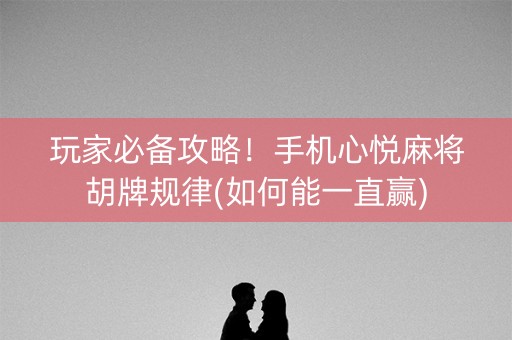 玩家必备攻略！手机心悦麻将胡牌规律(如何能一直赢)