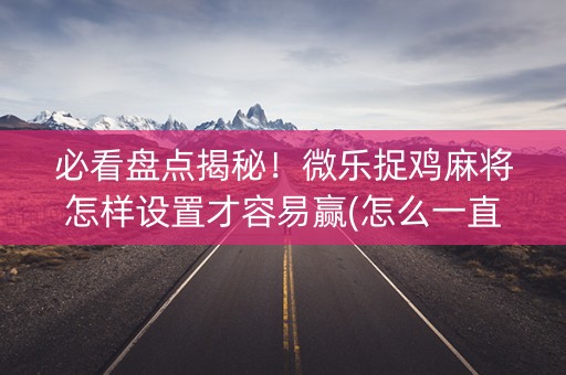 必看盘点揭秘！微乐捉鸡麻将怎样设置才容易赢(怎么一直赢)