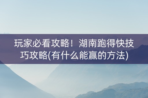玩家必看攻略！湖南跑得快技巧攻略(有什么能赢的方法)