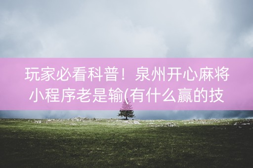 玩家必看科普！泉州开心麻将小程序老是输(有什么赢的技巧)