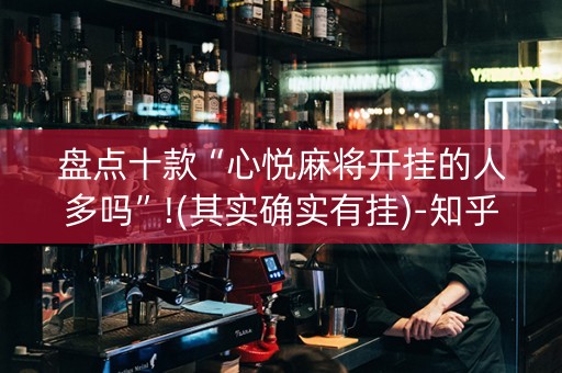 盘点十款“心悦麻将开挂的人多吗”!(其实确实有挂)-知乎