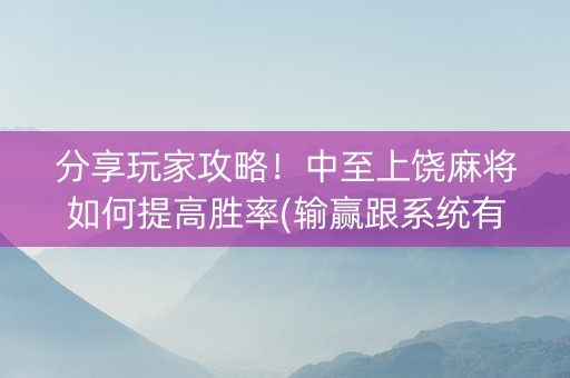 分享玩家攻略！中至上饶麻将如何提高胜率(输赢跟系统有关系吗)