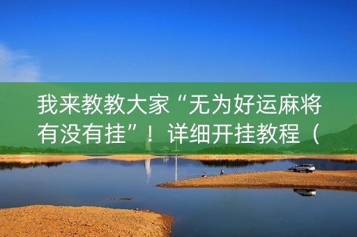 我来教教大家“无为好运麻将有没有挂”！详细开挂教程（确实真的有挂)-知乎