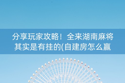 分享玩家攻略！全来湖南麻将其实是有挂的(自建房怎么赢)