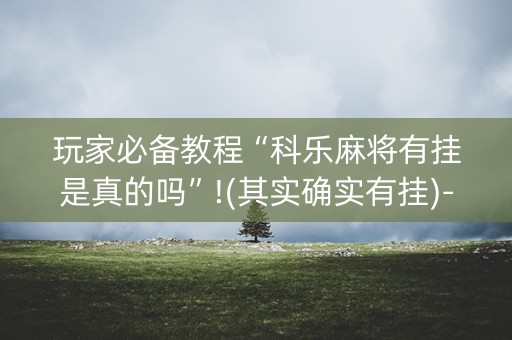 玩家必备教程“科乐麻将有挂是真的吗”!(其实确实有挂)-知乎