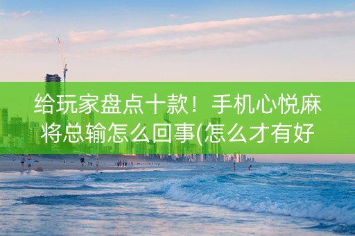 给玩家盘点十款！手机心悦麻将总输怎么回事(怎么才有好牌)