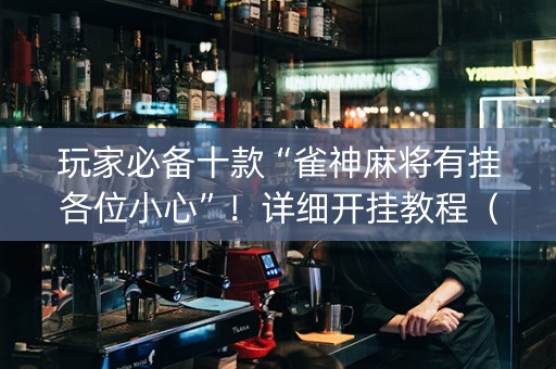 玩家必备十款“雀神麻将有挂各位小心”！详细开挂教程（确实真的有挂)-知乎