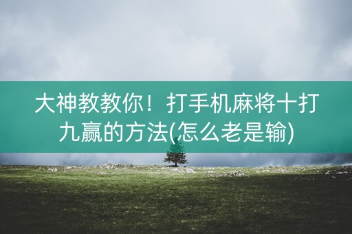 大神教教你！打手机麻将十打九赢的方法(怎么老是输)