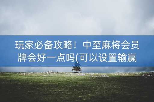 玩家必备攻略！中至麻将会员牌会好一点吗(可以设置输赢吗)
