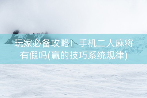 玩家必备攻略！手机二人麻将有假吗(赢的技巧系统规律)