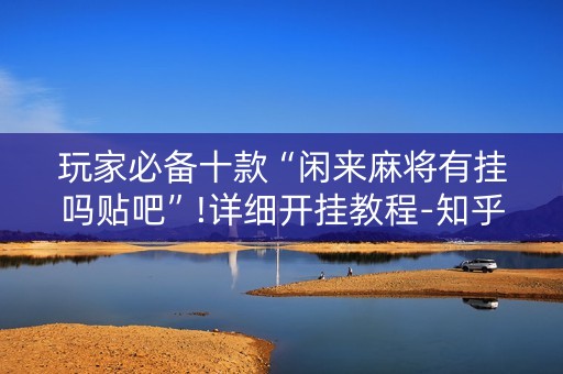 玩家必备十款“闲来麻将有挂吗贴吧”!详细开挂教程-知乎
