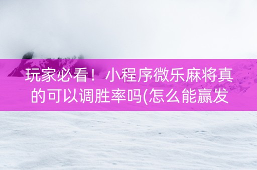 玩家必看！小程序微乐麻将真的可以调胜率吗(怎么能赢发牌规律)