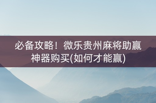 必备攻略！微乐贵州麻将助赢神器购买(如何才能赢)