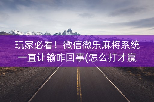 玩家必看！微信微乐麻将系统一直让输咋回事(怎么打才赢)