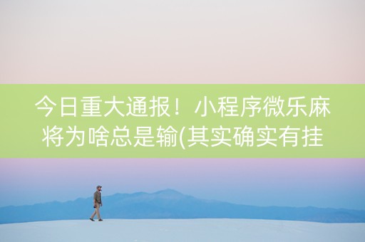 今日重大通报！小程序微乐麻将为啥总是输(其实确实有挂)