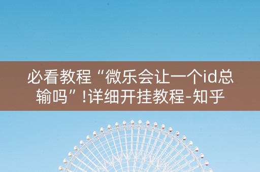 必看教程“微乐会让一个id总输吗”!详细开挂教程-知乎