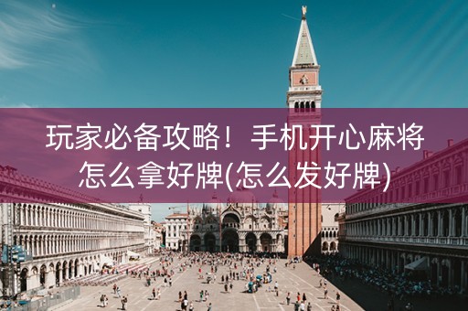 玩家必备攻略！手机开心麻将怎么拿好牌(怎么发好牌)
